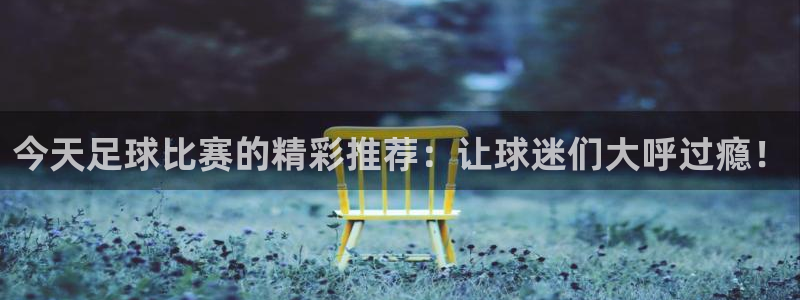 今天足球比赛的精彩推荐：让球迷们大呼过瘾！